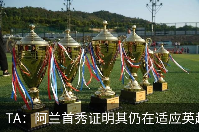 TA：阿兰首秀证明其仍在适应英超赛场强度，与球队还处在磨合阶段